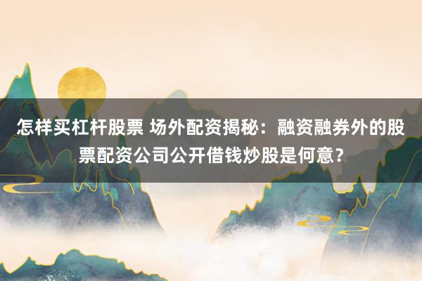 怎样买杠杆股票 场外配资揭秘：融资融券外的股票配资公司公开借钱炒股是何意？