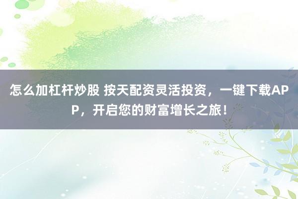 怎么加杠杆炒股 按天配资灵活投资，一键下载APP，开启您的财富增长之旅！