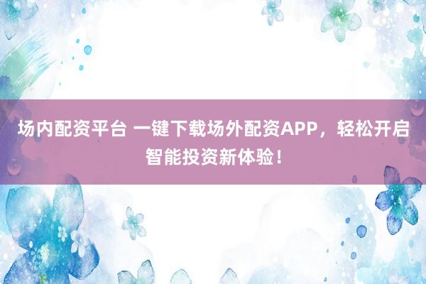 场内配资平台 一键下载场外配资APP，轻松开启智能投资新体验！