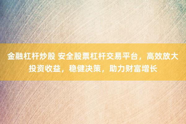 金融杠杆炒股 安全股票杠杆交易平台，高效放大投资收益，稳健决策，助力财富增长