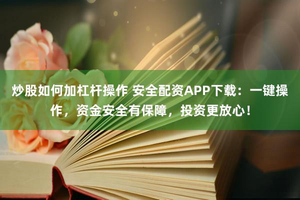 炒股如何加杠杆操作 安全配资APP下载：一键操作，资金安全有保障，投资更放心！