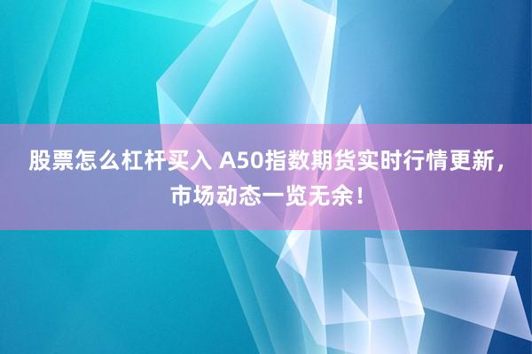 股票怎么杠杆买入 A50指数期货实时行情更新，市场动态一览无余！