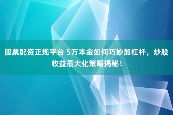 股票配资正规平台 5万本金如何巧妙加杠杆，炒股收益最大化策略揭秘！