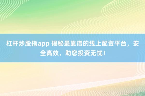 杠杆炒股指app 揭秘最靠谱的线上配资平台，安全高效，助您投资无忧！