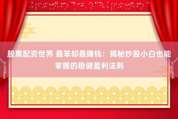 股票配资世界 最笨却最赚钱：揭秘炒股小白也能掌握的稳健盈利法则
