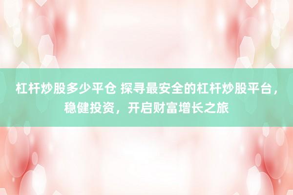 杠杆炒股多少平仓 探寻最安全的杠杆炒股平台，稳健投资，开启财富增长之旅