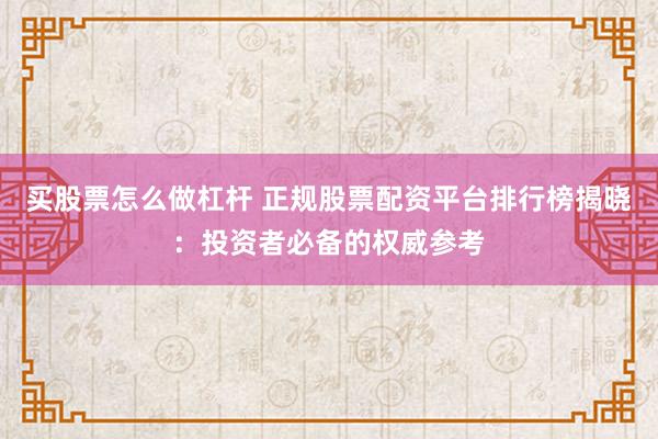 买股票怎么做杠杆 正规股票配资平台排行榜揭晓：投资者必备的权威参考