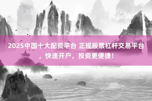 2025中国十大配资平台 正规股票杠杆交易平台，快速开户，投资更便捷！
