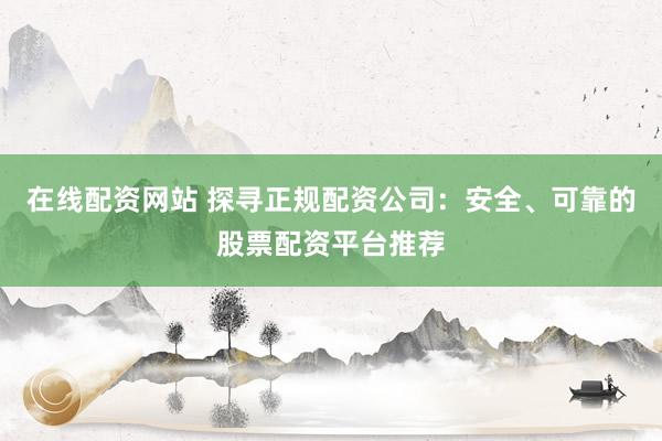在线配资网站 探寻正规配资公司：安全、可靠的股票配资平台推荐