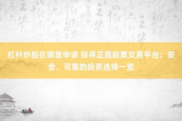 杠杆炒股在哪里申请 探寻正规股票交易平台：安全、可靠的投资选择一览