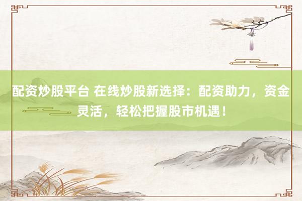 配资炒股平台 在线炒股新选择：配资助力，资金灵活，轻松把握股市机遇！