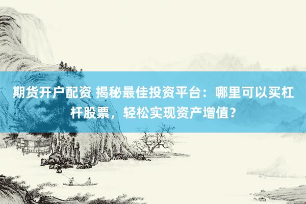 期货开户配资 揭秘最佳投资平台：哪里可以买杠杆股票，轻松实现资产增值？