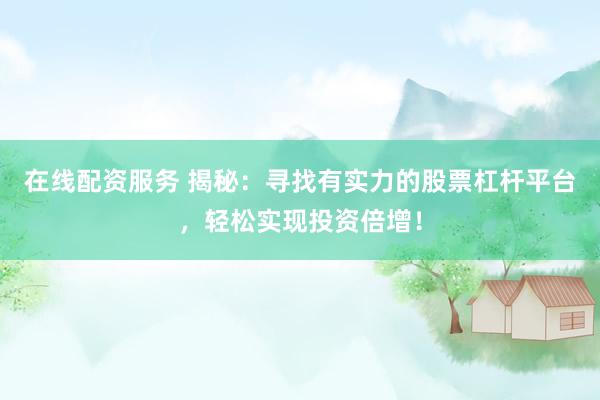在线配资服务 揭秘：寻找有实力的股票杠杆平台，轻松实现投资倍增！