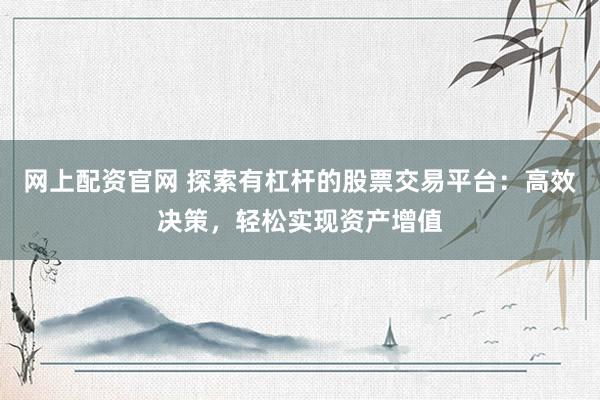 网上配资官网 探索有杠杆的股票交易平台：高效决策，轻松实现资产增值