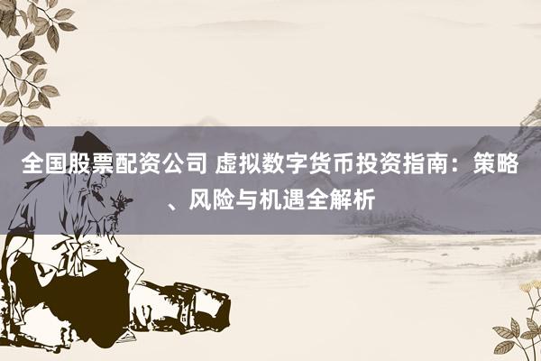 全国股票配资公司 虚拟数字货币投资指南：策略、风险与机遇全解析
