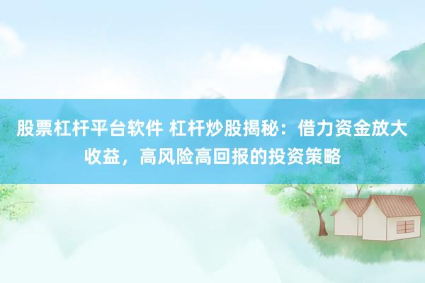 股票杠杆平台软件 杠杆炒股揭秘：借力资金放大收益，高风险高回报的投资策略