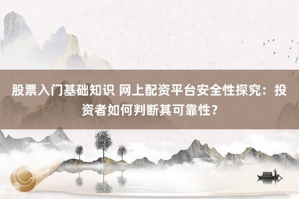 股票入门基础知识 网上配资平台安全性探究：投资者如何判断其可靠性？