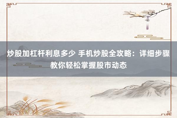 炒股加杠杆利息多少 手机炒股全攻略：详细步骤教你轻松掌握股市动态