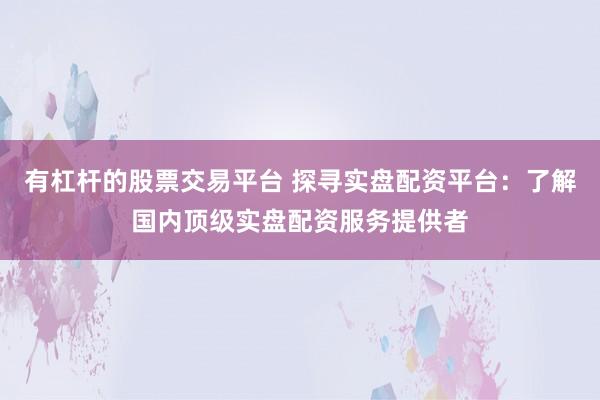有杠杆的股票交易平台 探寻实盘配资平台：了解国内顶级实盘配资服务提供者