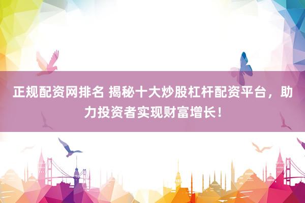 正规配资网排名 揭秘十大炒股杠杆配资平台，助力投资者实现财富增长！
