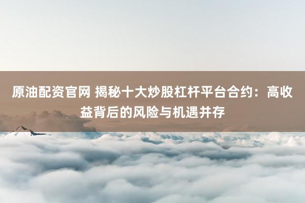 原油配资官网 揭秘十大炒股杠杆平台合约：高收益背后的风险与机遇并存