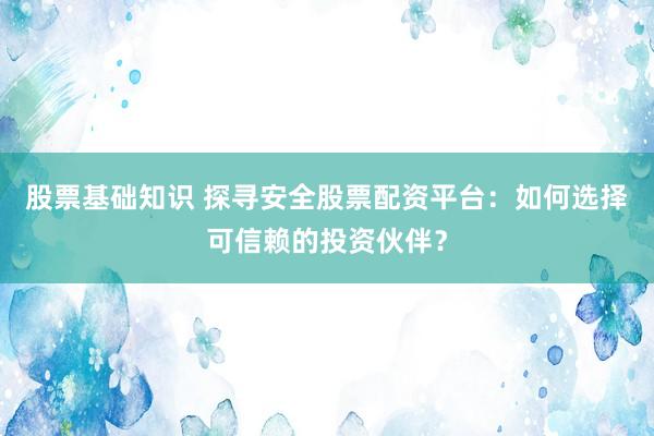 股票基础知识 探寻安全股票配资平台：如何选择可信赖的投资伙伴？