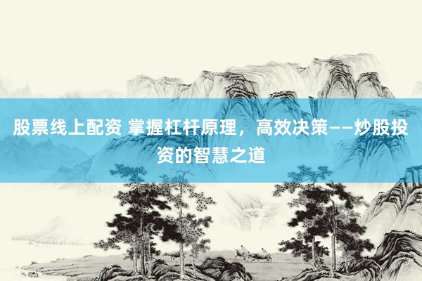 股票线上配资 掌握杠杆原理，高效决策——炒股投资的智慧之道