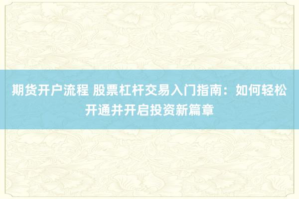 期货开户流程 股票杠杆交易入门指南：如何轻松开通并开启投资新篇章