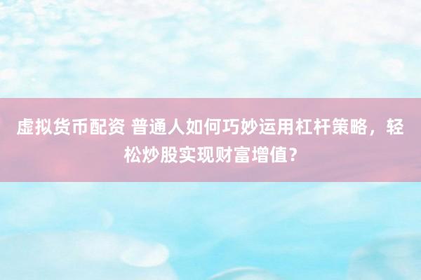 虚拟货币配资 普通人如何巧妙运用杠杆策略，轻松炒股实现财富增值？