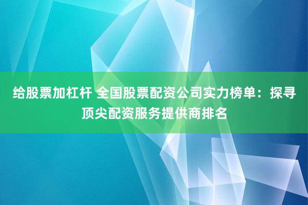 给股票加杠杆 全国股票配资公司实力榜单：探寻顶尖配资服务提供商排名