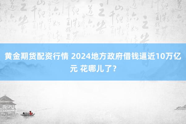 黄金期货配资行情 2024地方政府借钱逼近10万亿元 花哪儿了？
