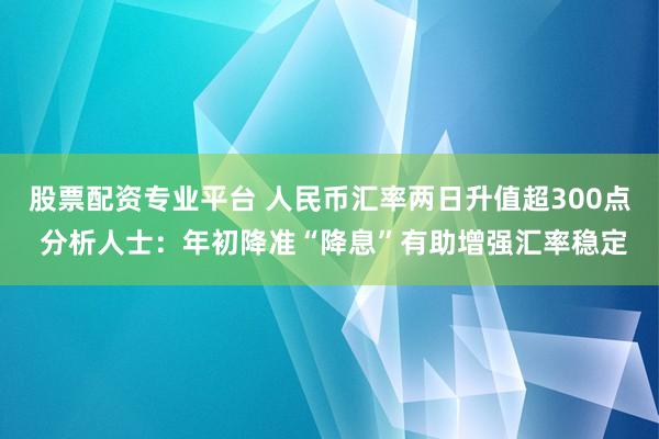 股票配资专业平台 人民币汇率两日升值超300点 分析人士：年初降准“降息”有助增强汇率稳定