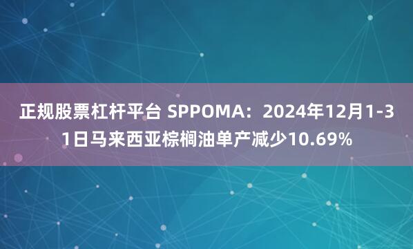 正规股票杠杆平台 SPPOMA：2024年12月1-31日马来西亚棕榈油单产减少10.69%