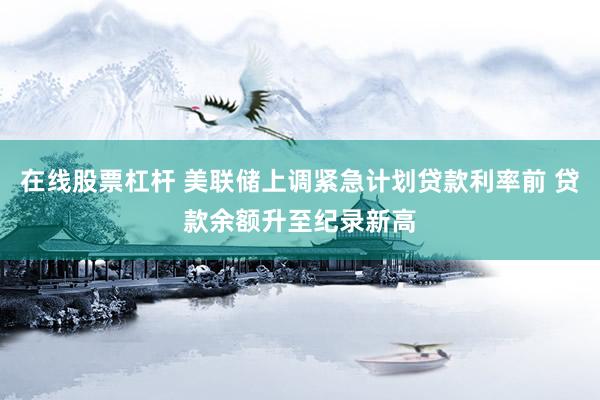 在线股票杠杆 美联储上调紧急计划贷款利率前 贷款余额升至纪录新高