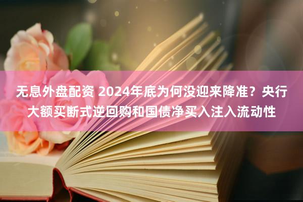 无息外盘配资 2024年底为何没迎来降准？央行大额买断式逆回购和国债净买入注入流动性