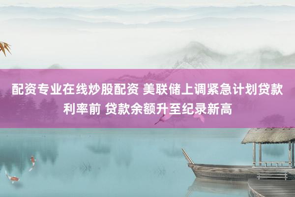 配资专业在线炒股配资 美联储上调紧急计划贷款利率前 贷款余额升至纪录新高