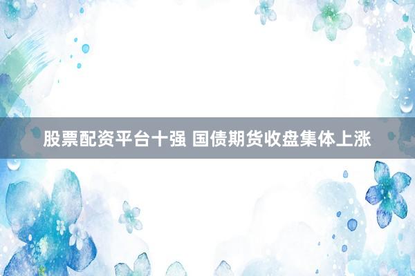 股票配资平台十强 国债期货收盘集体上涨
