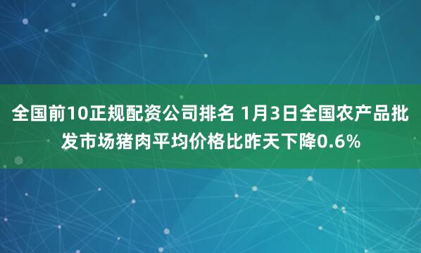 全国前10正规配资公司排名 1月3日全国农产品批发市场猪肉平均价格比昨天下降0.6%