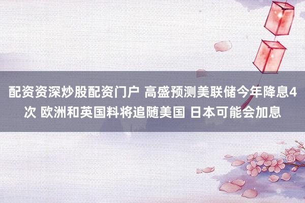 配资资深炒股配资门户 高盛预测美联储今年降息4次 欧洲和英国料将追随美国 日本可能会加息