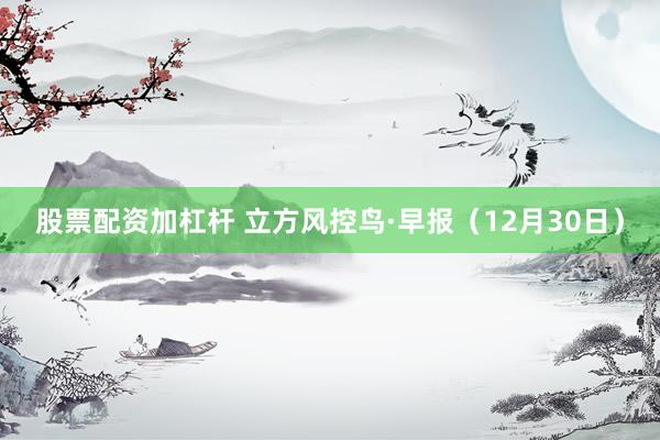 股票配资加杠杆 立方风控鸟·早报（12月30日）