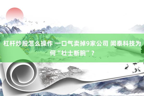 杠杆炒股怎么操作 一口气卖掉9家公司 闻泰科技为何“壮士断腕”？