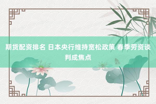 期货配资排名 日本央行维持宽松政策 春季劳资谈判成焦点