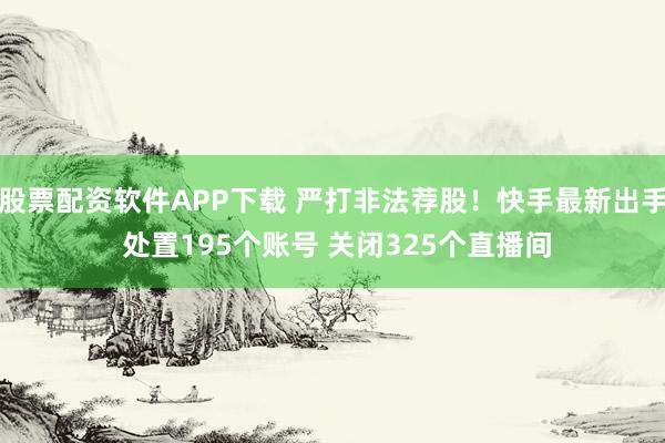股票配资软件APP下载 严打非法荐股！快手最新出手 处置195个账号 关闭325个直播间
