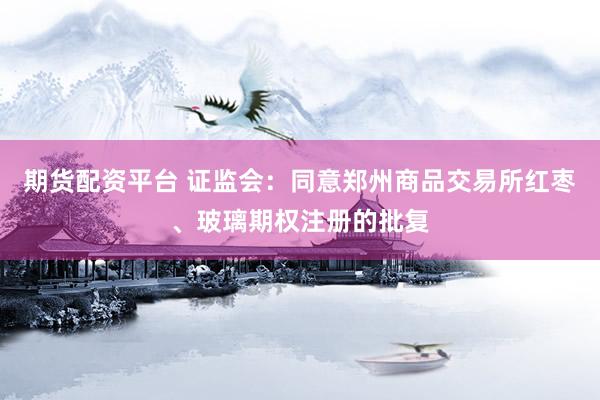 期货配资平台 证监会：同意郑州商品交易所红枣、玻璃期权注册的批复