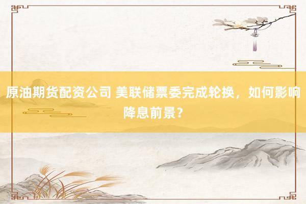 原油期货配资公司 美联储票委完成轮换，如何影响降息前景？