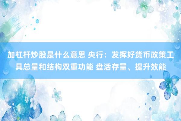 加杠杆炒股是什么意思 央行：发挥好货币政策工具总量和结构双重功能 盘活存量、提升效能
