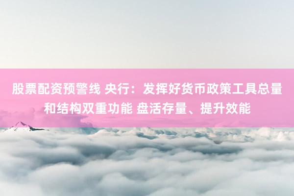 股票配资预警线 央行：发挥好货币政策工具总量和结构双重功能 盘活存量、提升效能