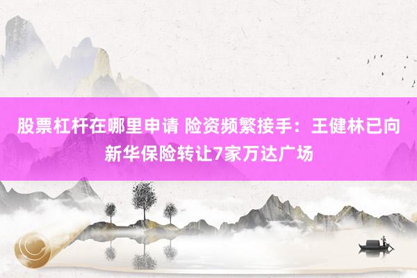 股票杠杆在哪里申请 险资频繁接手：王健林已向新华保险转让7家万达广场