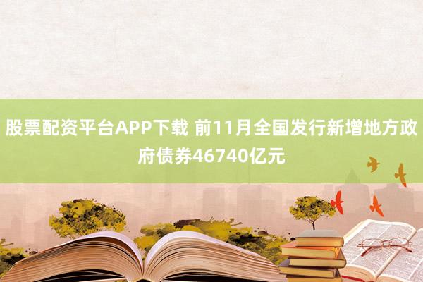 股票配资平台APP下载 前11月全国发行新增地方政府债券46740亿元
