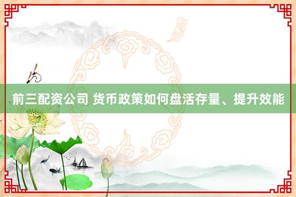 前三配资公司 货币政策如何盘活存量、提升效能